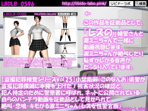 ★【盗撮犯罪捜査シリーズ（レズ女性警官版）Vol.25】小埜南御（このなんお）県警が盗撮犯罪撲滅に本腰を上げた！被害状況の確認と、犯人特定のために警察署に呼ばれ、ネットに公開されている自らのパンチラ動画を証拠品として見せられて絶叫・悲鳴・キモがる激ミニちゃん(Libido-Labo) - FANZA同人
